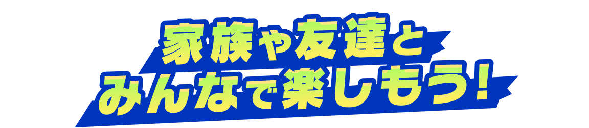 家族や友達とみんなで楽しもう！