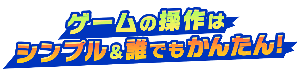 ゲームの操作はシンプル&誰でもかんたん！