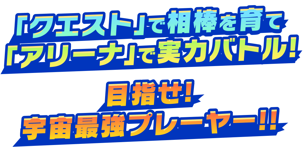 ｢クエスト｣で相棒を育て｢アリーナ｣で実力バトル! 目指せ!宇宙最強プレーヤー!!